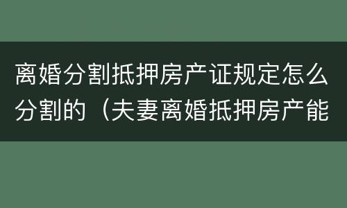 离婚分割抵押房产证规定怎么分割的（夫妻离婚抵押房产能否分割）