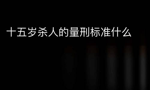 十五岁杀人的量刑标准什么