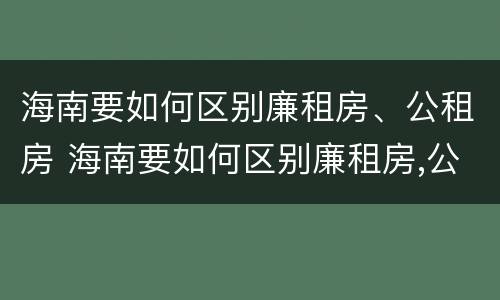 海南要如何区别廉租房、公租房 海南要如何区别廉租房,公租房和商品房