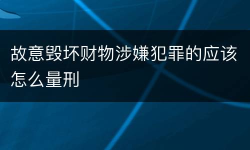 故意毁坏财物涉嫌犯罪的应该怎么量刑
