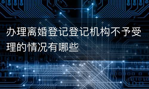 办理离婚登记登记机构不予受理的情况有哪些