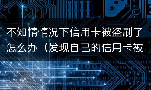 不知情情况下信用卡被盗刷了怎么办（发现自己的信用卡被盗刷 我们怎么办）
