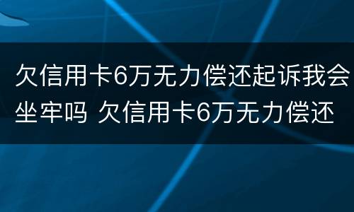 欠信用卡6万无力偿还起诉我会坐牢吗 欠信用卡6万无力偿还起诉我会坐牢吗