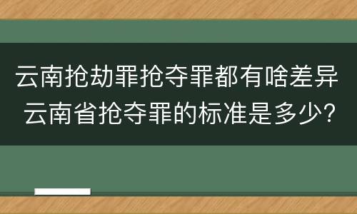 云南抢劫罪抢夺罪都有啥差异 云南省抢夺罪的标准是多少?