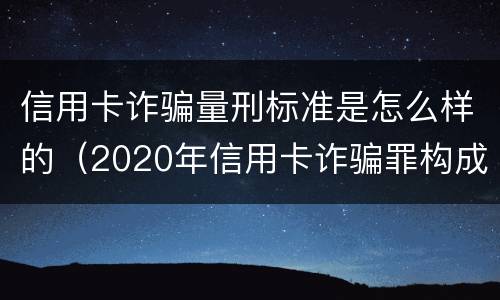 信用卡诈骗量刑标准是怎么样的（2020年信用卡诈骗罪构成要件）