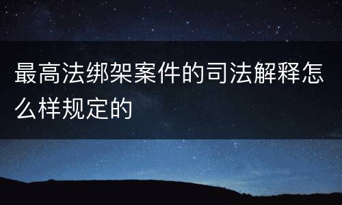 最高法绑架案件的司法解释怎么样规定的