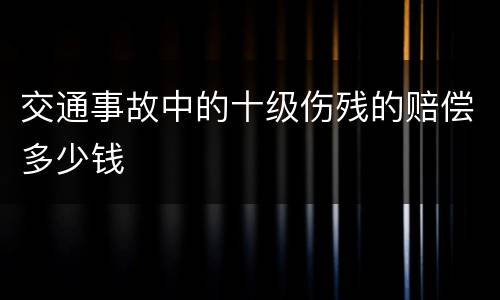 交通事故中的十级伤残的赔偿多少钱