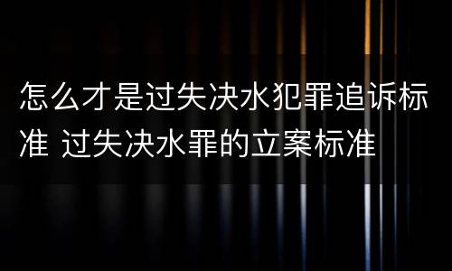 怎么才是过失决水犯罪追诉标准 过失决水罪的立案标准