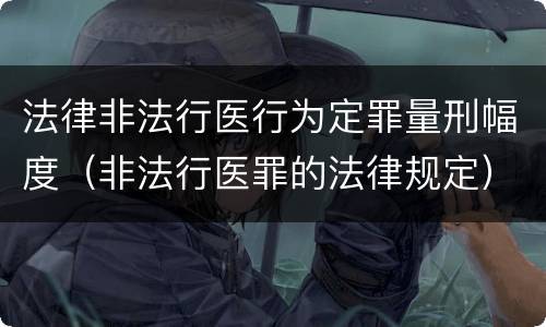 法律非法行医行为定罪量刑幅度（非法行医罪的法律规定）
