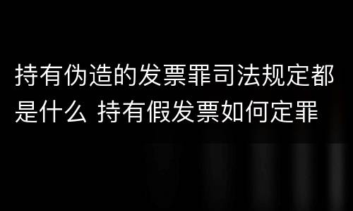 持有伪造的发票罪司法规定都是什么 持有假发票如何定罪