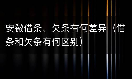 安徽借条、欠条有何差异（借条和欠条有何区别）