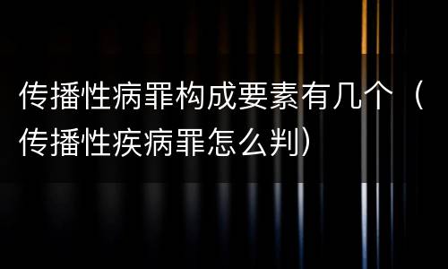 传播性病罪构成要素有几个（传播性疾病罪怎么判）