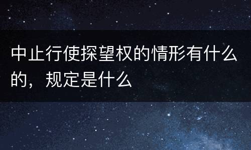 中止行使探望权的情形有什么的，规定是什么