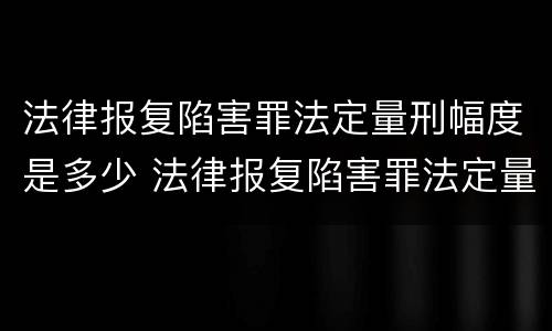 法律报复陷害罪法定量刑幅度是多少 法律报复陷害罪法定量刑幅度是多少年