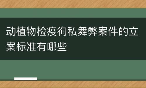 动植物检疫徇私舞弊案件的立案标准有哪些