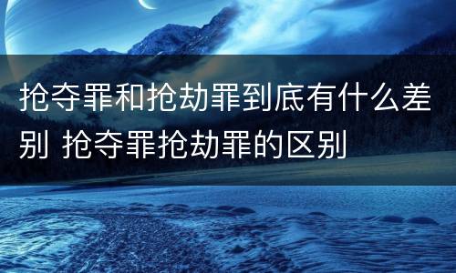 抢夺罪和抢劫罪到底有什么差别 抢夺罪抢劫罪的区别