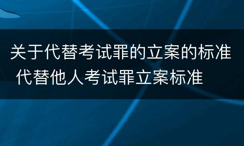 关于代替考试罪的立案的标准 代替他人考试罪立案标准