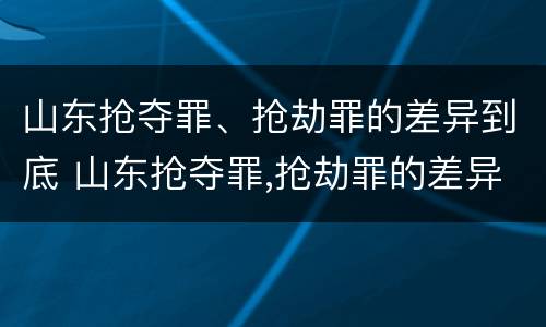 山东抢夺罪、抢劫罪的差异到底 山东抢夺罪,抢劫罪的差异到底有多大