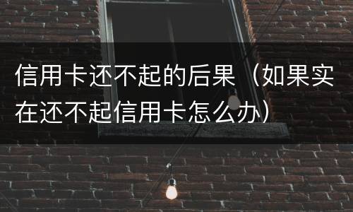 信用卡还不起的后果（如果实在还不起信用卡怎么办）