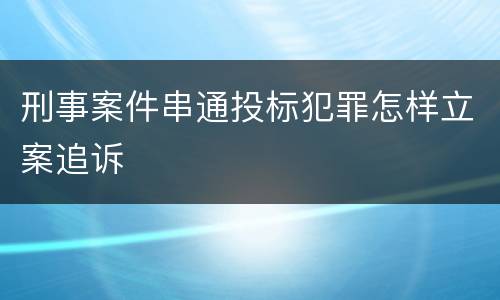 刑事案件串通投标犯罪怎样立案追诉