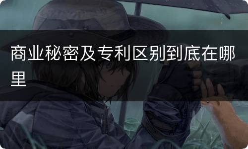 商业秘密及专利区别到底在哪里