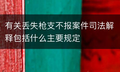 有关丢失枪支不报案件司法解释包括什么主要规定