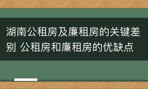 湖南公租房及廉租房的关键差别 公租房和廉租房的优缺点