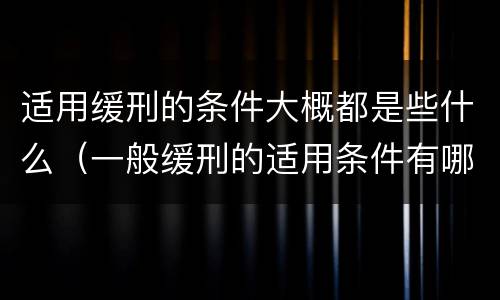 适用缓刑的条件大概都是些什么（一般缓刑的适用条件有哪些?）