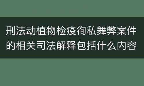 刑法动植物检疫徇私舞弊案件的相关司法解释包括什么内容