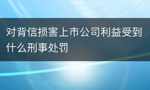 对背信损害上市公司利益受到什么刑事处罚