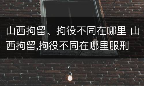 山西拘留、拘役不同在哪里 山西拘留,拘役不同在哪里服刑