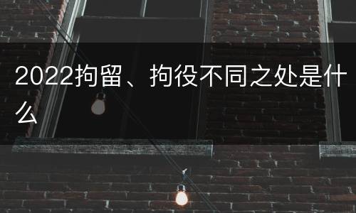 2022拘留、拘役不同之处是什么