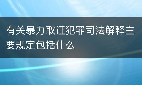 有关暴力取证犯罪司法解释主要规定包括什么