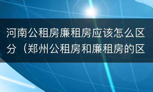 河南公租房廉租房应该怎么区分（郑州公租房和廉租房的区别）