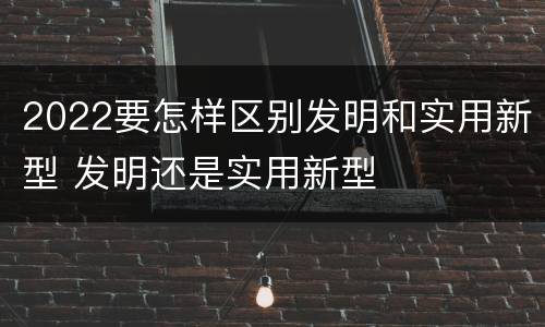 2022要怎样区别发明和实用新型 发明还是实用新型