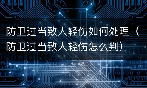 防卫过当致人轻伤如何处理（防卫过当致人轻伤怎么判）
