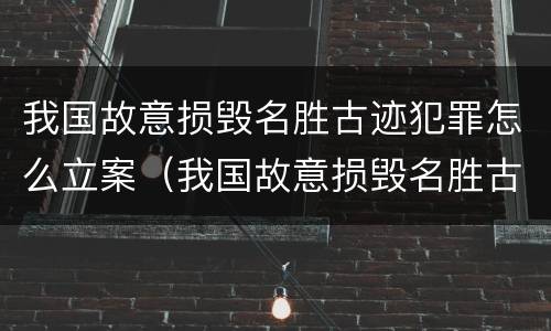 我国故意损毁名胜古迹犯罪怎么立案（我国故意损毁名胜古迹犯罪怎么立案的）