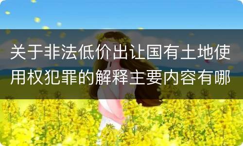 关于非法低价出让国有土地使用权犯罪的解释主要内容有哪些
