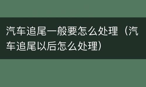 汽车追尾一般要怎么处理（汽车追尾以后怎么处理）