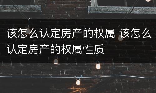 该怎么认定房产的权属 该怎么认定房产的权属性质