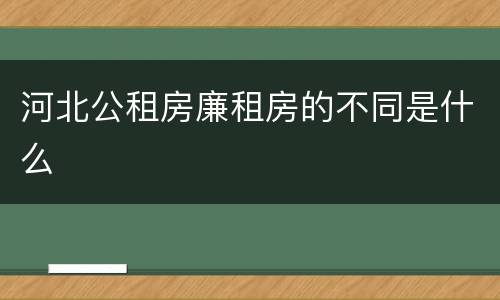 河北公租房廉租房的不同是什么