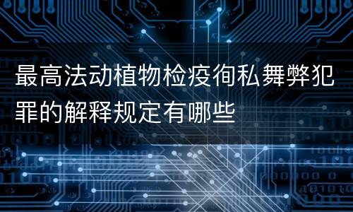 最高法动植物检疫徇私舞弊犯罪的解释规定有哪些