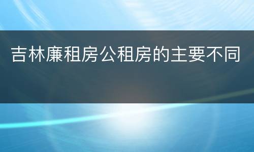 吉林廉租房公租房的主要不同