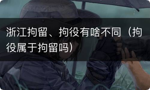 浙江拘留、拘役有啥不同（拘役属于拘留吗）