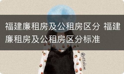 福建廉租房及公租房区分 福建廉租房及公租房区分标准