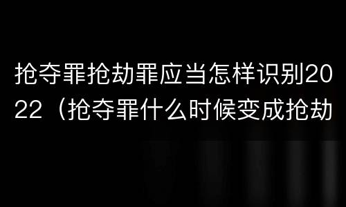 抢夺罪抢劫罪应当怎样识别2022（抢夺罪什么时候变成抢劫罪）