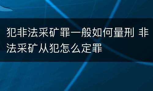 犯非法采矿罪一般如何量刑 非法采矿从犯怎么定罪