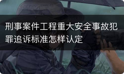 刑事案件工程重大安全事故犯罪追诉标准怎样认定