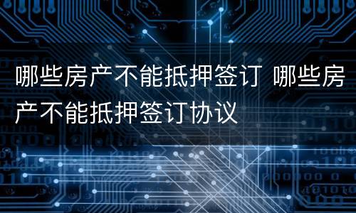哪些房产不能抵押签订 哪些房产不能抵押签订协议