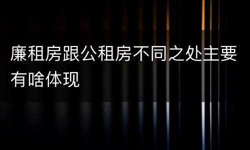廉租房跟公租房不同之处主要有啥体现